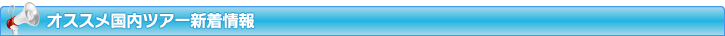 オススメ国内ツアー新着情報
